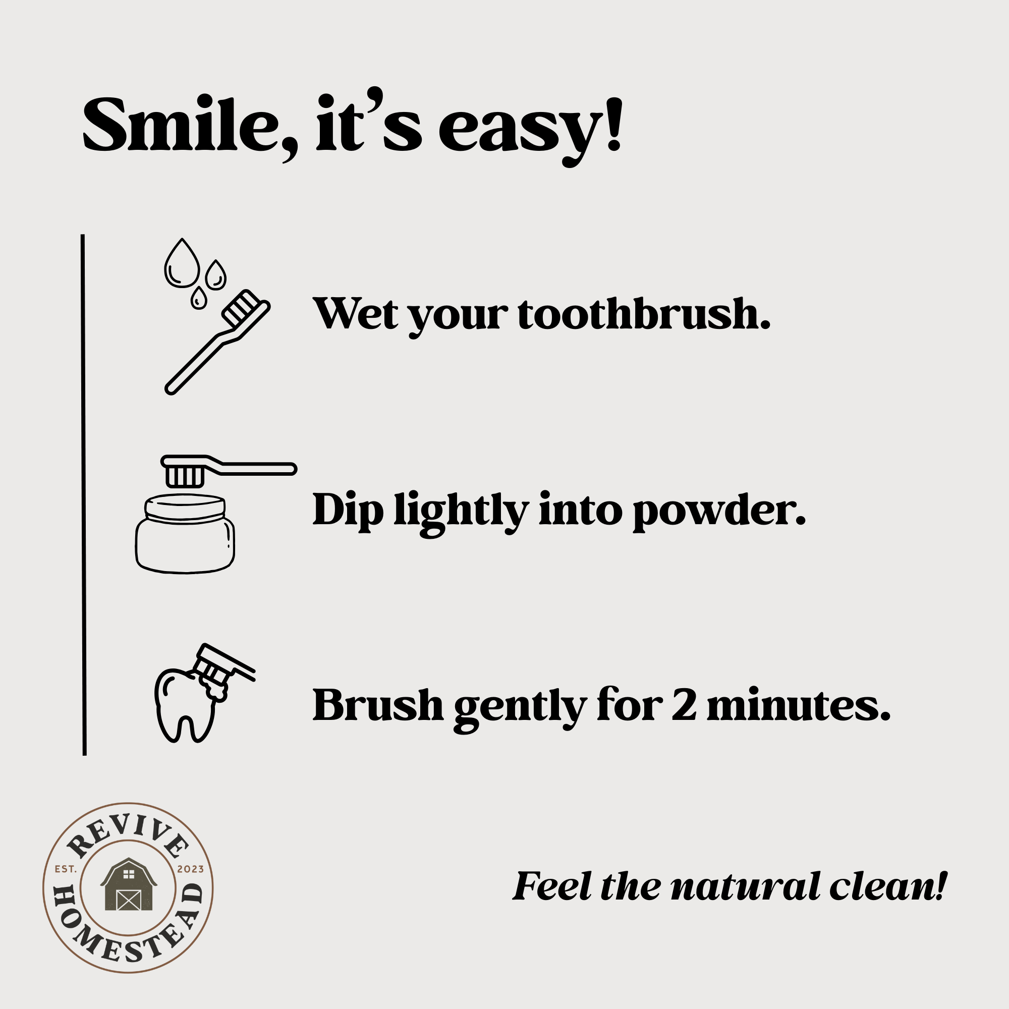 Learn to brush naturally: Wet your toothbrush, dip it in powder, and gently brush for two minutes.
