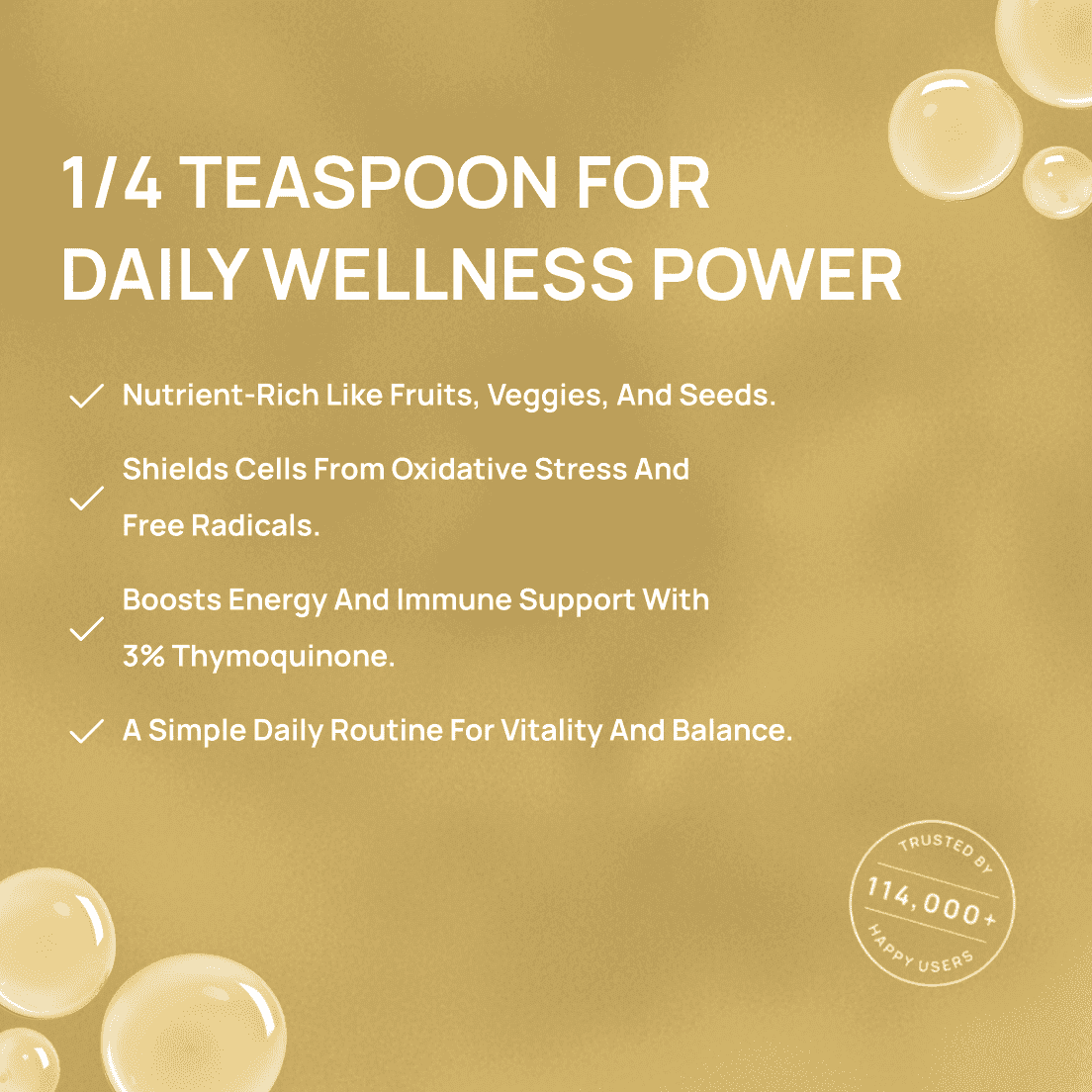Discover daily wellness power with 1/4 teaspoon of this nutrient-rich supplement providing energy, immune support with 3% Thymoquinone, and protection from oxidative stress.
