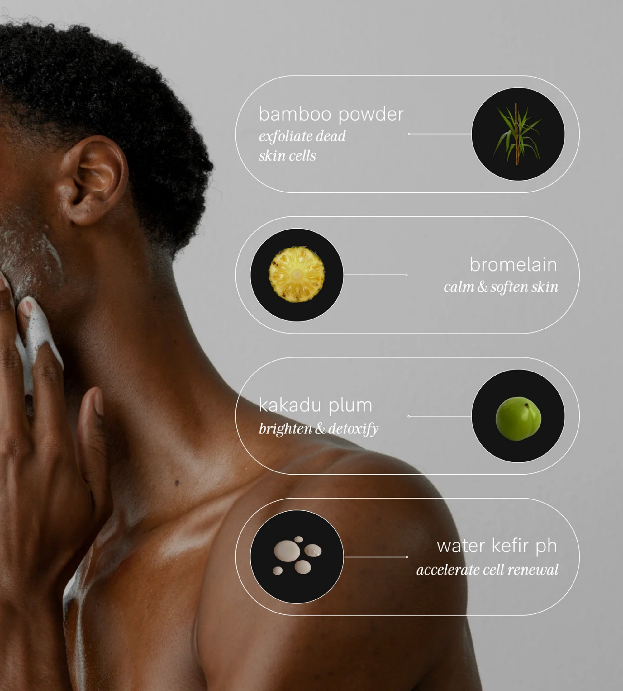 A Black man washes his face with a foaming cleanser featuring natural ingredients like bamboo powder, kakadu plum, bromelain, and water kefir for exfoliating, brightening, calming, and cell renewal benefits.
